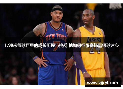 1.98米篮球巨星的成长历程与挑战 他如何征服赛场赢得球迷心